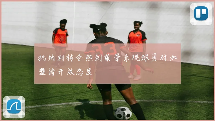 托纳利转会热刺前景乐观球员对加盟持开放态度