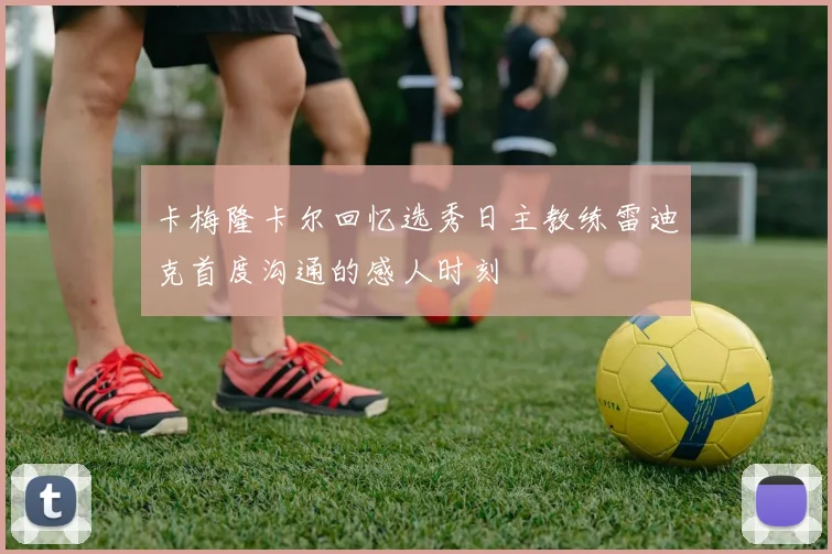 卡梅隆卡尔回忆选秀日主教练雷迪克首度沟通的感人时刻