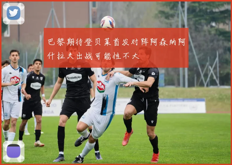 巴黎期待登贝莱首发对阵阿森纳阿什拉夫出战可能性不大