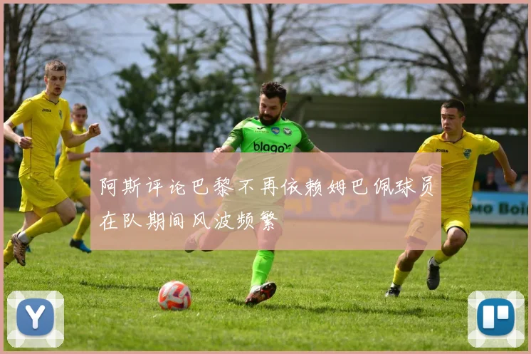 阿斯评论巴黎不再依赖姆巴佩球员在队期间风波频繁