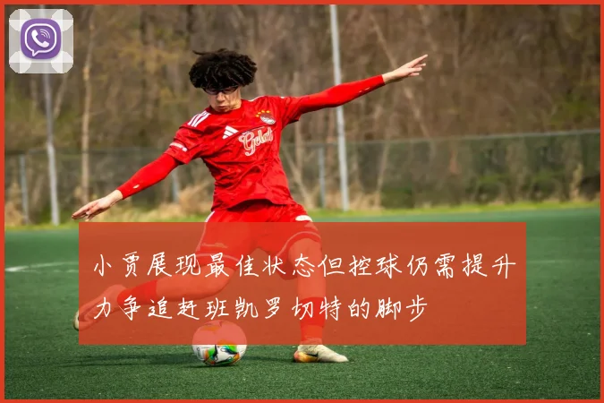 小贾展现最佳状态但控球仍需提升力争追赶班凯罗切特的脚步