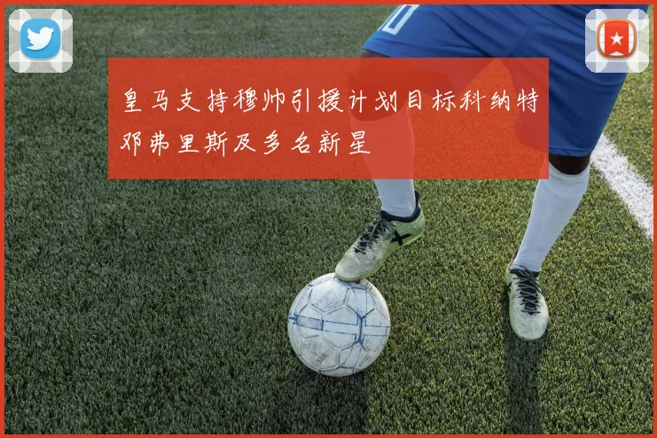 皇马支持穆帅引援计划目标科纳特邓弗里斯及多名新星