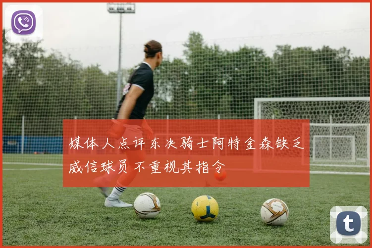 媒体人点评东决骑士阿特金森缺乏威信球员不重视其指令