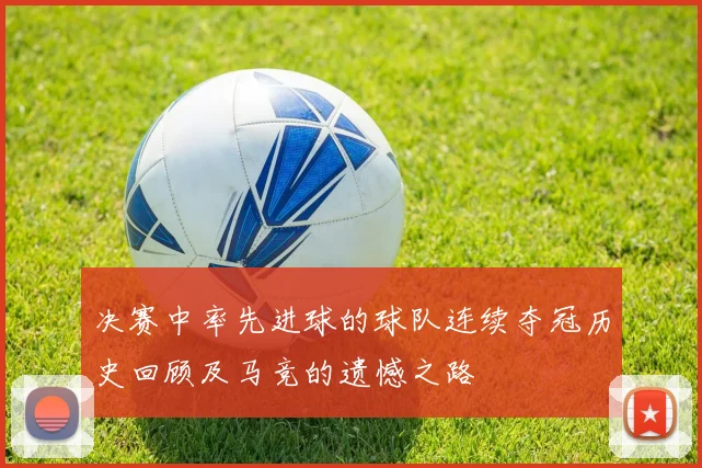 决赛中率先进球的球队连续夺冠历史回顾及马竞的遗憾之路