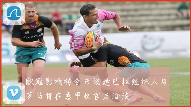 欧冠影响转会市场迪巴拉经纪人与罗马将在意甲收官后洽谈