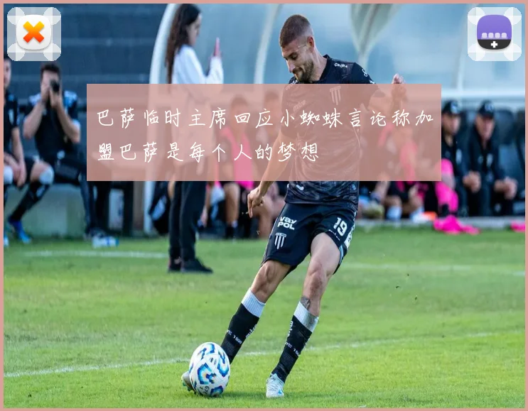 巴萨临时主席回应小蜘蛛言论称加盟巴萨是每个人的梦想