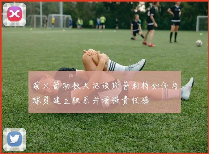 前火箭助教火记谈斯普利特如何与球员建立联系并增强责任感